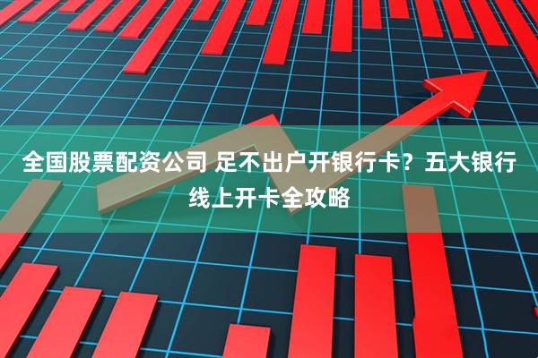 全国股票配资公司 足不出户开银行卡？五大银行线上开卡全攻略
