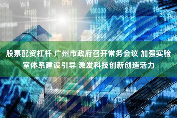 股票配资杠杆 广州市政府召开常务会议 加强实验室体系建设引导 激发科技创新创造活力