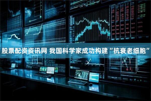 股票配资资讯网 我国科学家成功构建“抗衰老细胞”