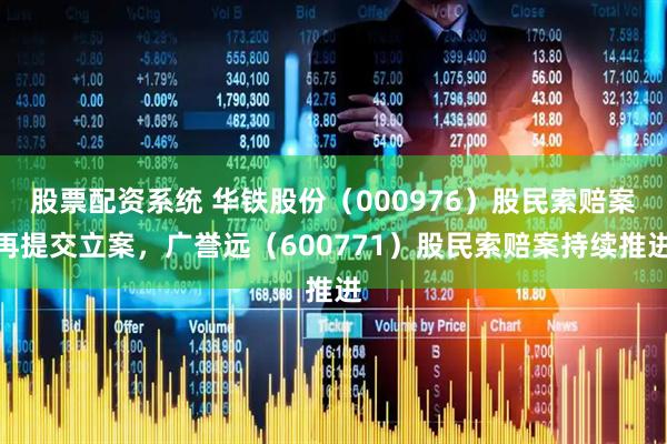 股票配资系统 华铁股份（000976）股民索赔案再提交立案，广誉远（600771）股民索赔案持续推进