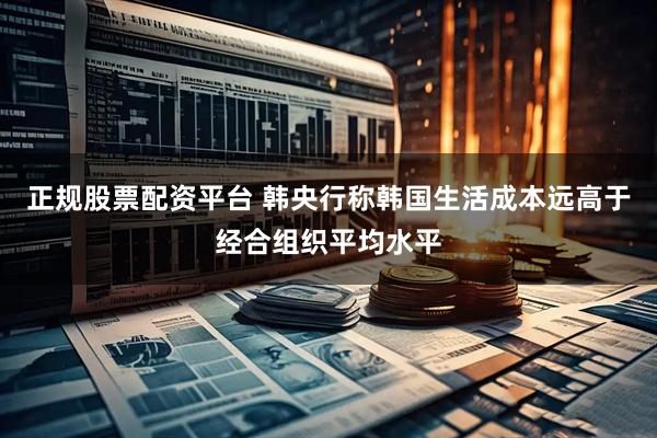 正规股票配资平台 韩央行称韩国生活成本远高于经合组织平均水平
