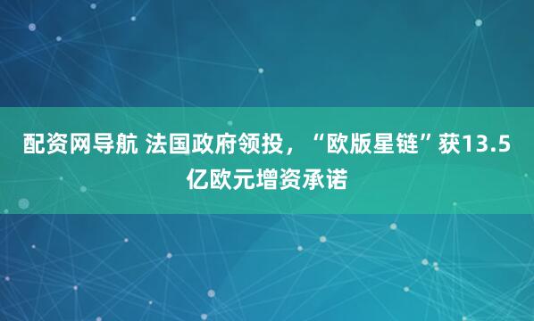 配资网导航 法国政府领投，“欧版星链”获13.5亿欧元增资承诺