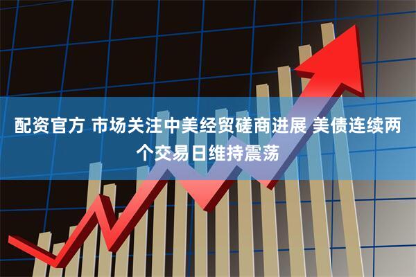 配资官方 市场关注中美经贸磋商进展 美债连续两个交易日维持震荡