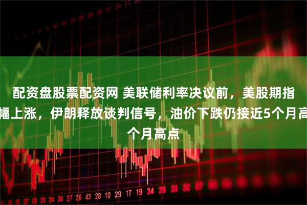 配资盘股票配资网 美联储利率决议前，美股期指小幅上涨，伊朗释放谈判信号，油价下跌仍接近5个月高点