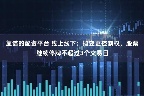 靠谱的配资平台 线上线下：拟变更控制权，股票继续停牌不超过3个交易日