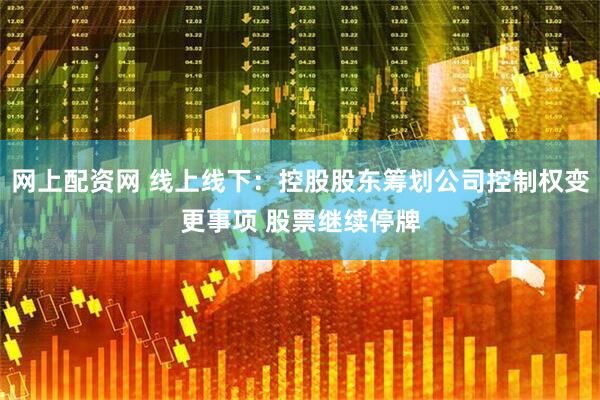 网上配资网 线上线下：控股股东筹划公司控制权变更事项 股票继续停牌