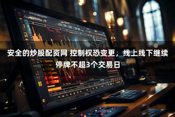 安全的炒股配资网 控制权恐变更，线上线下继续停牌不超3个交易日