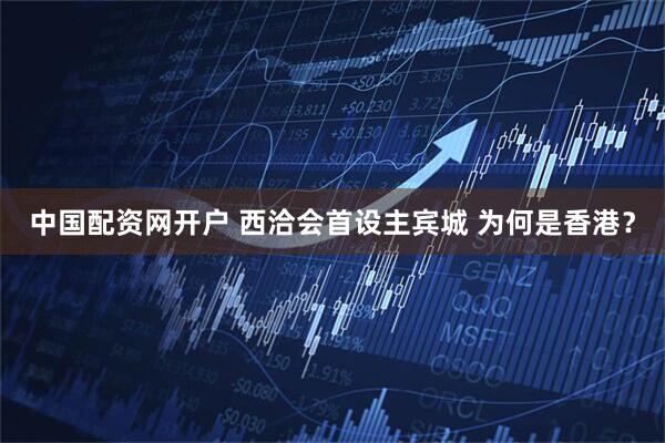 中国配资网开户 西洽会首设主宾城 为何是香港？