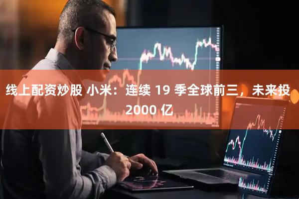 线上配资炒股 小米：连续 19 季全球前三，未来投 2000 亿