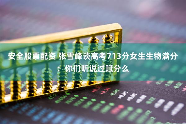 安全股票配资 张雪峰谈高考713分女生生物满分：你们听说过赋分么