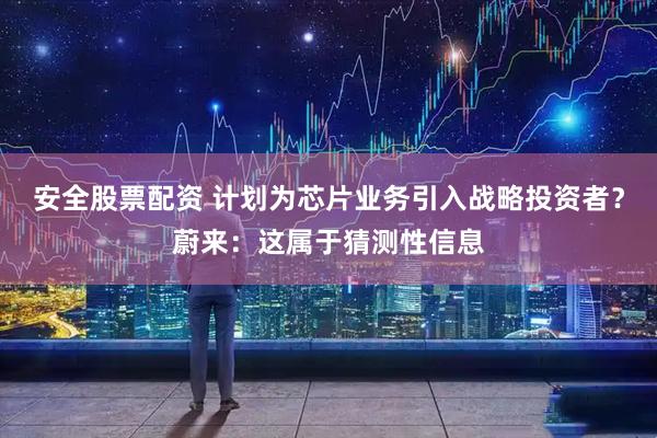 安全股票配资 计划为芯片业务引入战略投资者？蔚来：这属于猜测性信息