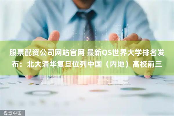 股票配资公司网站官网 最新QS世界大学排名发布：北大清华复旦位列中国（内地）高校前三