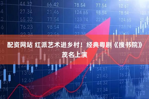 配资网站 红派艺术进乡村！经典粤剧《搜书院》茂名上演