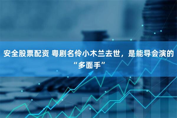 安全股票配资 粤剧名伶小木兰去世，是能导会演的“多面手”