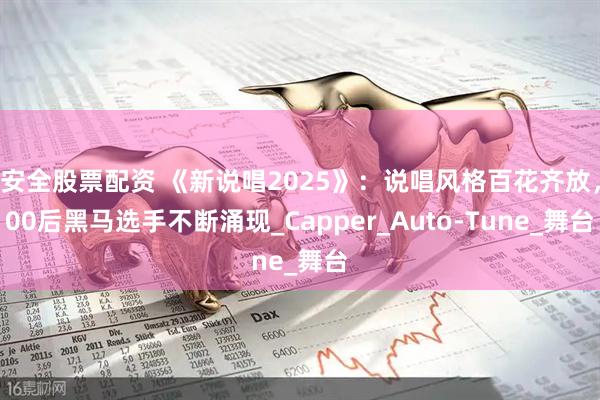 安全股票配资 《新说唱2025》：说唱风格百花齐放，00后黑马选手不断涌现_Capper_Auto-Tune_舞台