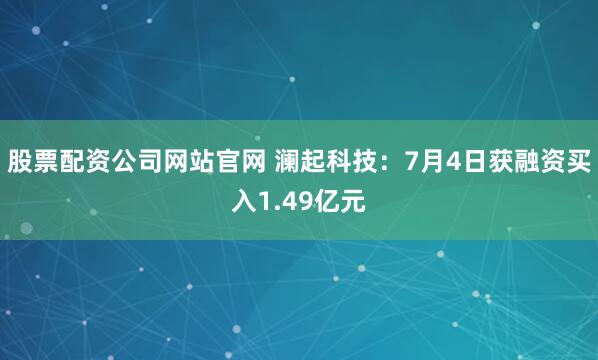 股票配资公司网站官网 澜起科技:7月4日获融资买入1.49亿元