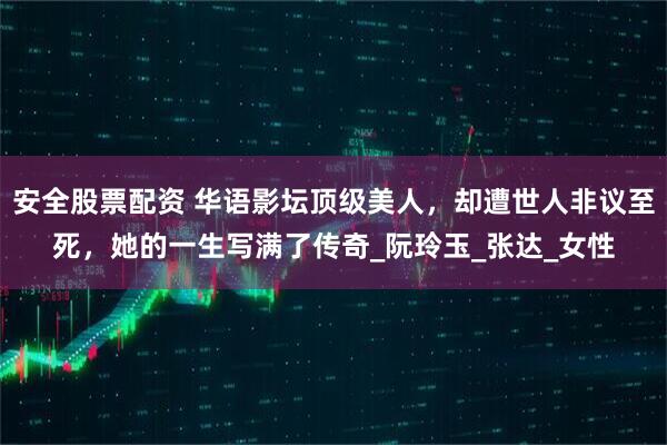 安全股票配资 华语影坛顶级美人，却遭世人非议至死，她的一生写满了传奇_阮玲玉_张达_女性