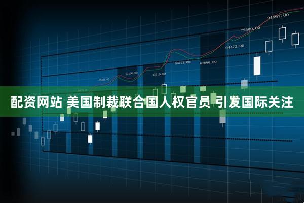 配资网站 美国制裁联合国人权官员 引发国际关注