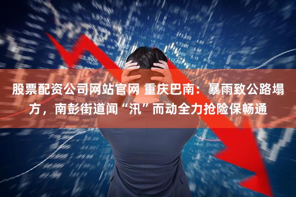 股票配资公司网站官网 重庆巴南:暴雨致公路塌方,南彭街道闻“汛”而动全力抢险保畅通
