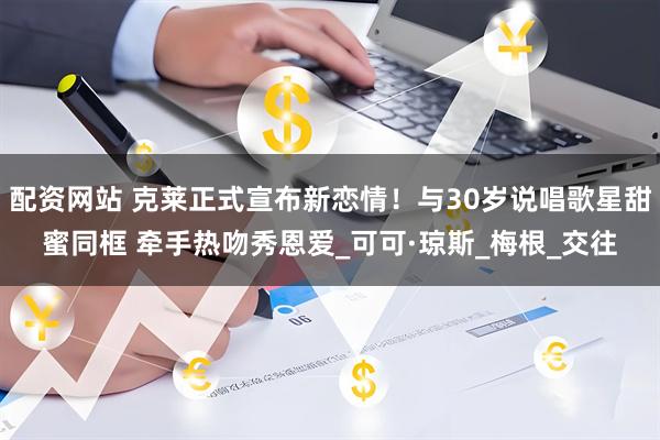 配资网站 克莱正式宣布新恋情！与30岁说唱歌星甜蜜同框 牵手热吻秀恩爱_可可·琼斯_梅根_交往