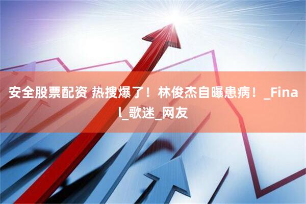 安全股票配资 热搜爆了！林俊杰自曝患病！_Final_歌迷_网友