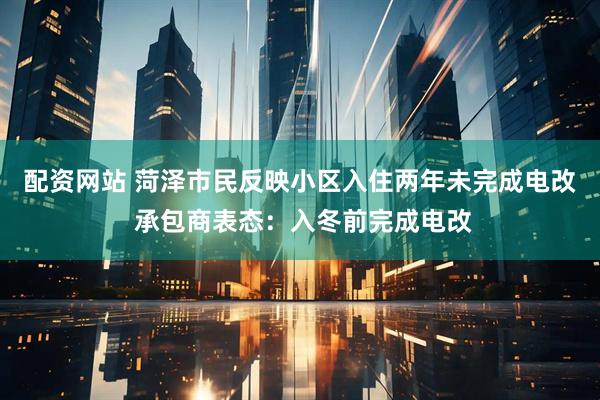 配资网站 菏泽市民反映小区入住两年未完成电改 承包商表态：入冬前完成电改