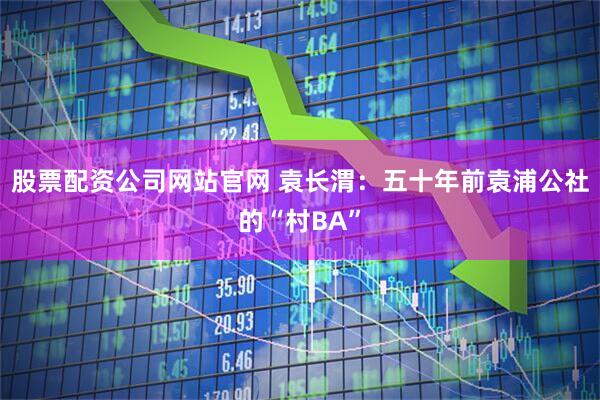 股票配资公司网站官网 袁长渭：五十年前袁浦公社的“村BA”