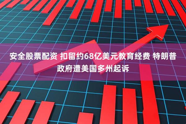 安全股票配资 扣留约68亿美元教育经费 特朗普政府遭美国多州起诉