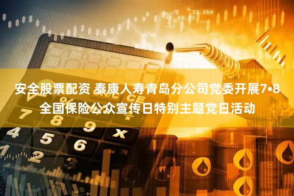 安全股票配资 泰康人寿青岛分公司党委开展7•8全国保险公众宣传日特别主题党日活动