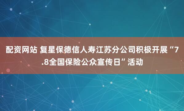 配资网站 复星保德信人寿江苏分公司积极开展“7.8全国保险公众宣传日”活动