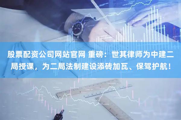 股票配资公司网站官网 重磅：世其律师为中建二局授课，为二局法制建设添砖加瓦、保驾护航！
