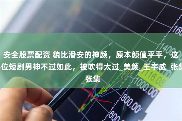 安全股票配资 貌比潘安的神颜，原本颜值平平，这6位短剧男神不过如此，被吹得太过_美颜_王宇威_张集