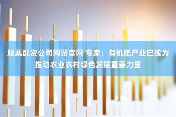 股票配资公司网站官网 专家：有机肥产业已成为推动农业农村绿色发展重要力量