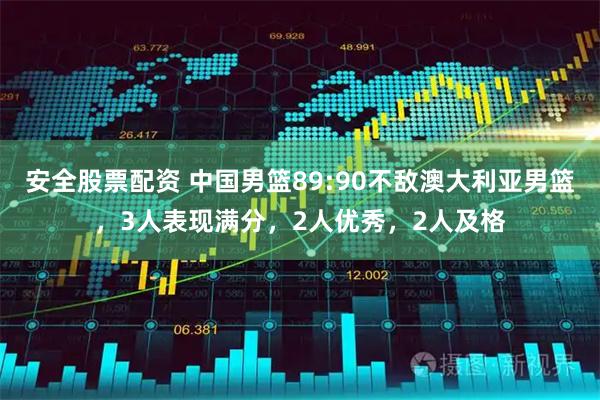 安全股票配资 中国男篮89:90不敌澳大利亚男篮，3人表现满分，2人优秀，2人及格