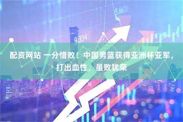 配资网站 一分惜败！中国男篮获得亚洲杯亚军，打出血性，虽败犹荣