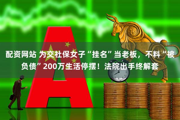 配资网站 为交社保女子“挂名”当老板，不料“被负债”200万生活停摆！法院出手终解套