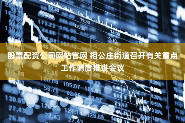 股票配资公司网站官网 相公庄街道召开有关重点工作调度推进会议