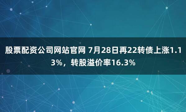 股票配资公司网站官网 7月28日再22转债上涨1.13%，转股溢价率16.3%
