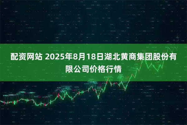 配资网站 2025年8月18日湖北黄商集团股份有限公司价格行情