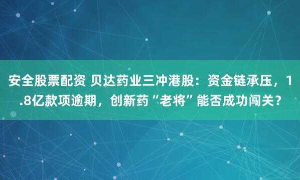 安全股票配资 贝达药业三冲港股：资金链承压，1.8亿款项逾期，创新药“老将”能否成功闯关？