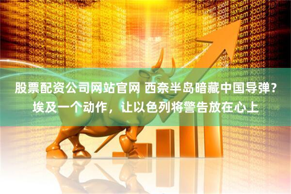 股票配资公司网站官网 西奈半岛暗藏中国导弹？埃及一个动作，让以色列将警告放在心上