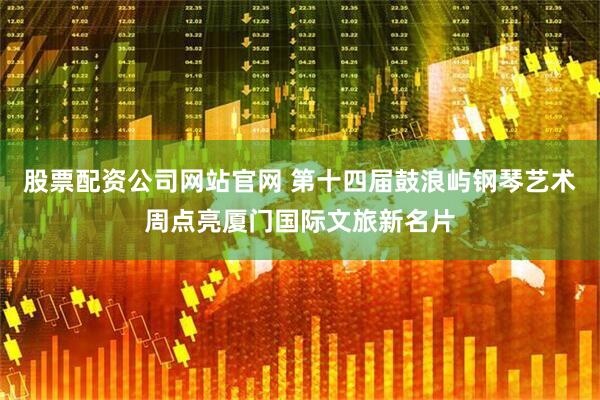股票配资公司网站官网 第十四届鼓浪屿钢琴艺术周点亮厦门国际文旅新名片