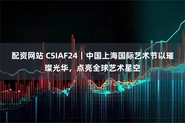 配资网站 CSIAF24｜中国上海国际艺术节以璀璨光华，点亮全球艺术星空