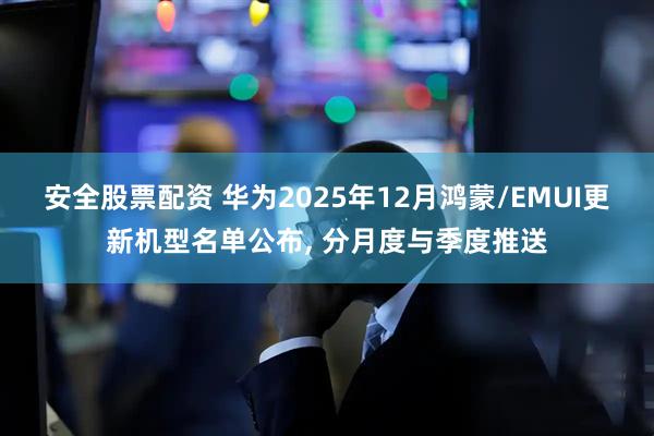 安全股票配资 华为2025年12月鸿蒙/EMUI更新机型名单公布, 分月度与季度推送