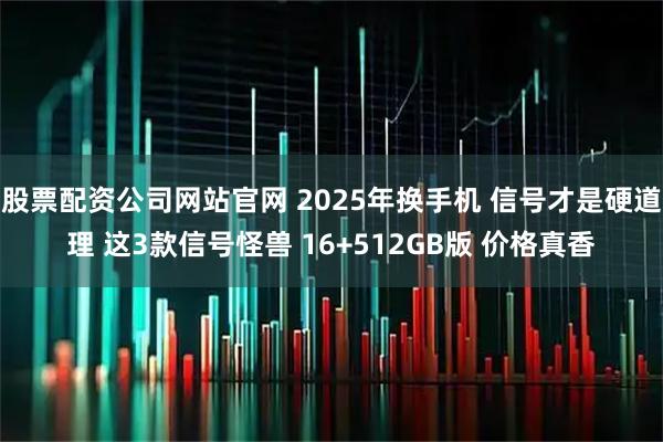 股票配资公司网站官网 2025年换手机 信号才是硬道理 这3款信号怪兽 16+512GB版 价格真香