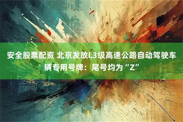 安全股票配资 北京发放L3级高速公路自动驾驶车辆专用号牌：尾号均为“Z”