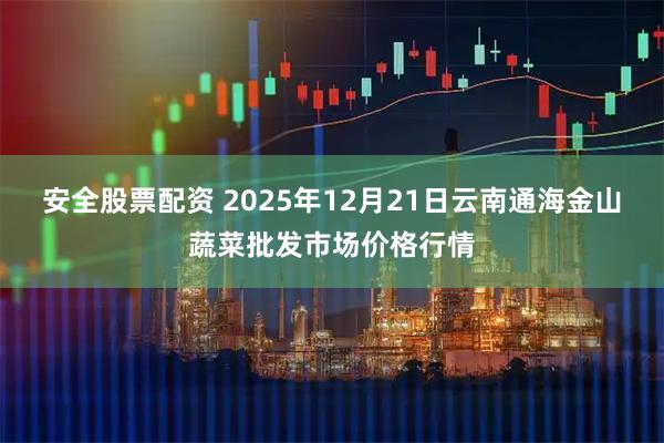 安全股票配资 2025年12月21日云南通海金山蔬菜批发市场价格行情