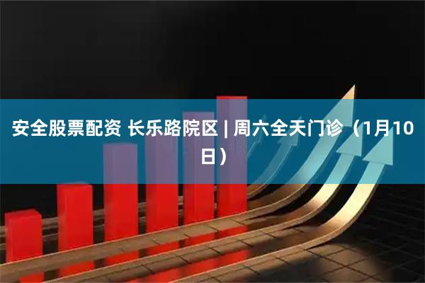 安全股票配资 长乐路院区 | 周六全天门诊（1月10日）