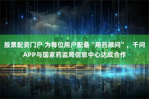 股票配资门户 为每位用户配备“用药顾问”，千问APP与国家药监局信息中心达成合作