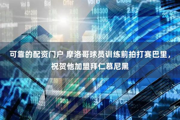 可靠的配资门户 摩洛哥球员训练前拍打赛巴里，祝贺他加盟拜仁慕尼黑